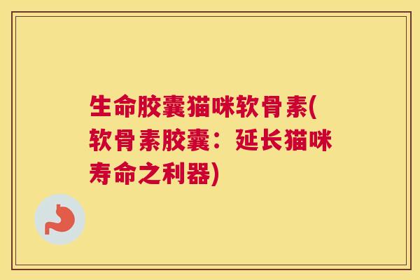 生命胶囊猫咪软骨素(软骨素胶囊：延长猫咪寿命之利器)