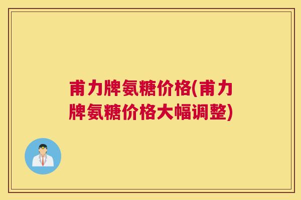 甫力牌氨糖价格(甫力牌氨糖价格大幅调整)