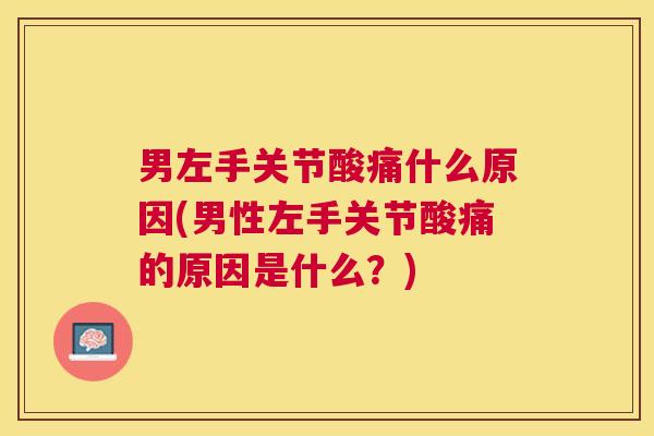 男左手关节酸痛什么原因(男性左手关节酸痛的原因是什么？)