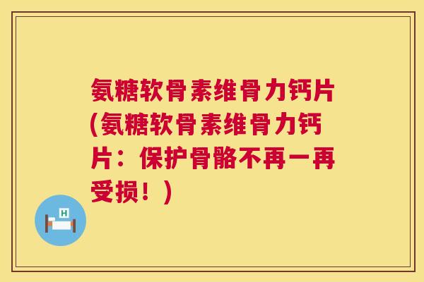 氨糖软骨素维骨力钙片(氨糖软骨素维骨力钙片：保护骨骼不再一再受损！)
