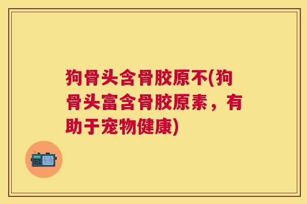 狗骨头含骨胶原不(狗骨头富含骨胶原素，有助于宠物健康)