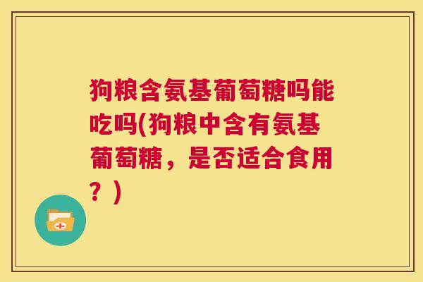 狗粮含氨基葡萄糖吗能吃吗(狗粮中含有氨基葡萄糖，是否适合食用？)
