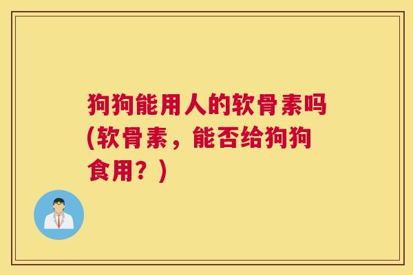 狗狗能用人的软骨素吗(软骨素，能否给狗狗食用？)