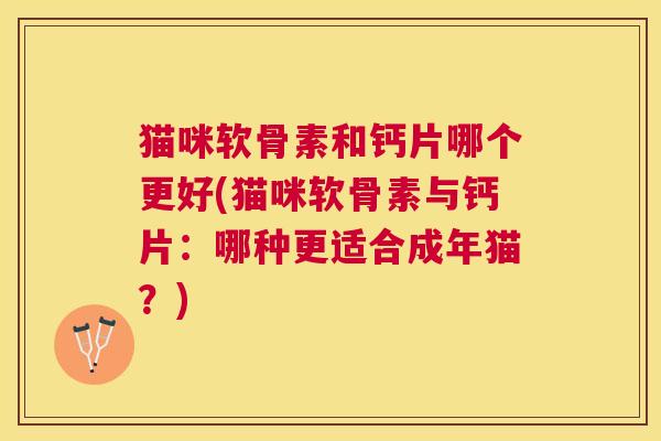 猫咪软骨素和钙片哪个更好(猫咪软骨素与钙片:哪种更适合成年猫?) 猫咪软骨素和钙片哪个更好(猫咪软骨素与钙片:哪种更适合成年猫?)