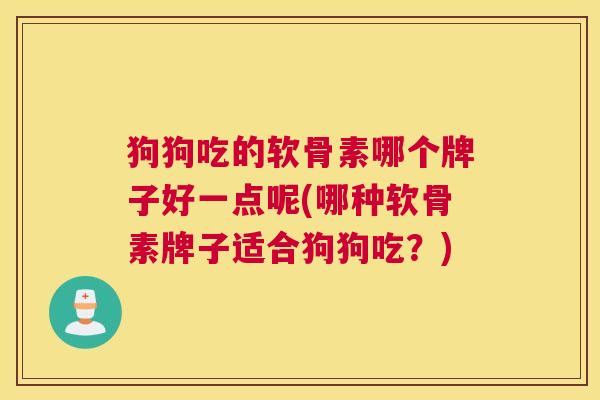 狗狗吃的软骨素哪个牌子好一点呢(哪种软骨素牌子适合狗狗吃？)