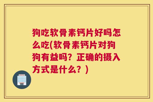 狗吃软骨素钙片好吗怎么吃(软骨素钙片对狗狗有益吗？正确的摄入方式是什么？)