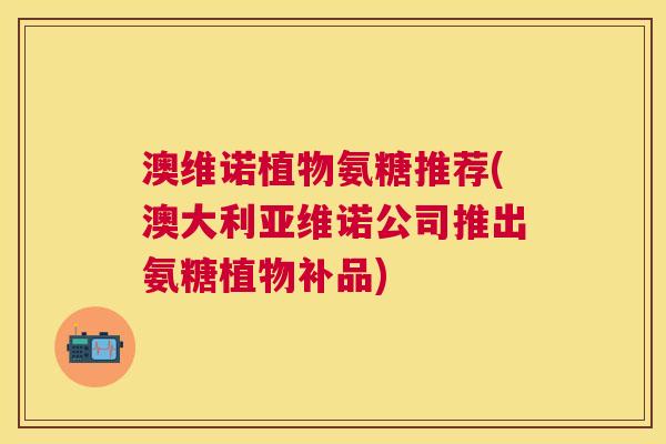 澳维诺植物氨糖推荐(澳大利亚维诺公司推出氨糖植物补品)