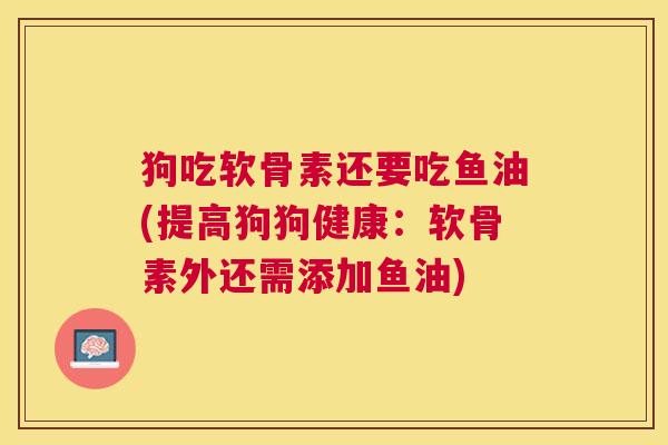 狗吃软骨素还要吃鱼油(提高狗狗健康：软骨素外还需添加鱼油)