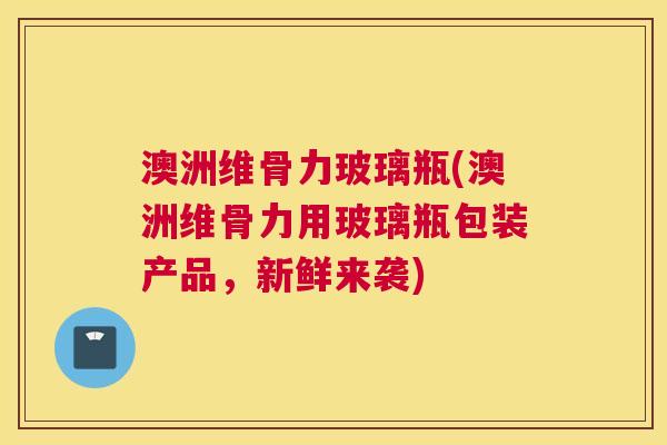 澳洲维骨力玻璃瓶(澳洲维骨力用玻璃瓶包装产品，新鲜来袭)