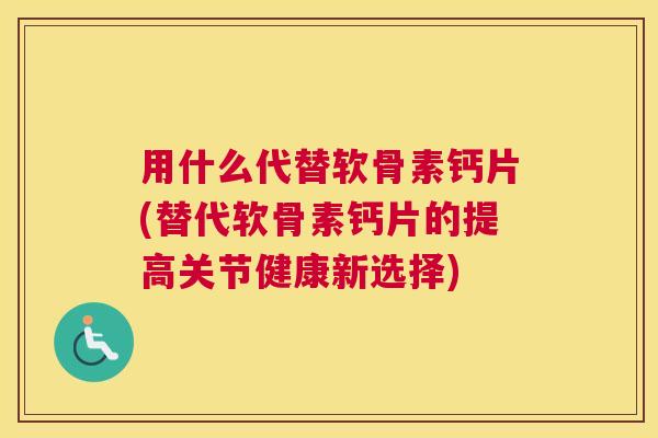 用什么代替软骨素钙片(替代软骨素钙片的提高关节健康新选择)
