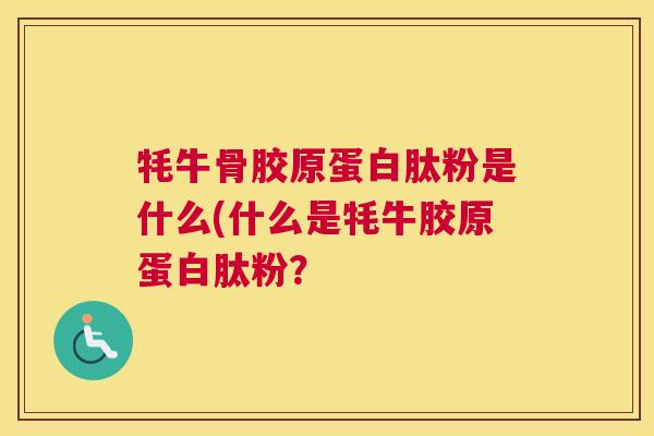 牦牛骨胶原蛋白肽粉是什么(什么是牦牛胶原蛋白肽粉？