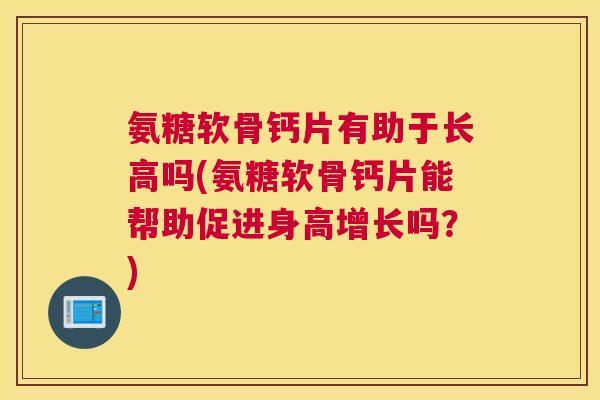 氨糖软骨钙片有助于长高吗(氨糖软骨钙片能帮助促进身高增长吗？)