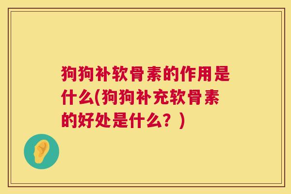 狗狗补软骨素的作用是什么(狗狗补充软骨素的好处是什么？)