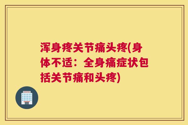 浑身疼关节痛头疼(身体不适：全身痛症状包括关节痛和头疼)