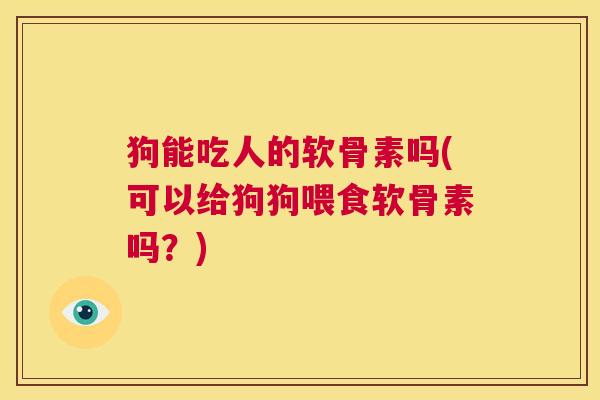 狗能吃人的软骨素吗(可以给狗狗喂食软骨素吗？)