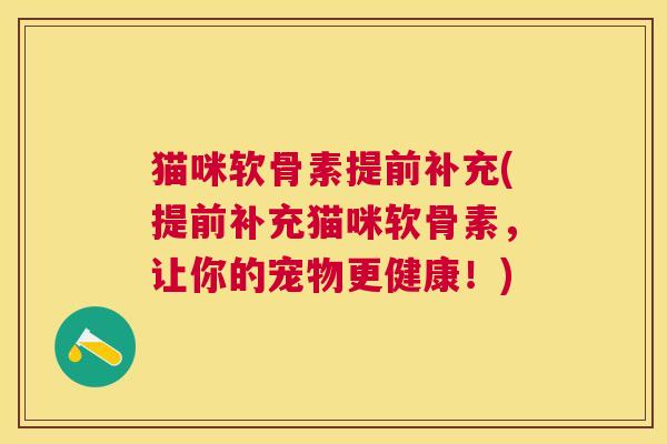 猫咪软骨素提前补充(提前补充猫咪软骨素，让你的宠物更健康！)