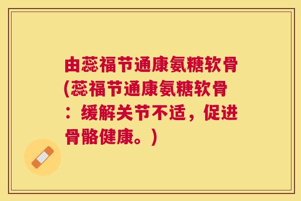 由蕊福节通康氨糖软骨(蕊福节通康氨糖软骨：缓解关节不适，促进骨骼健康。)