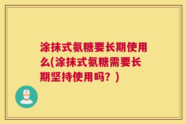涂抹式氨糖要长期使用么(涂抹式氨糖需要长期坚持使用吗？)