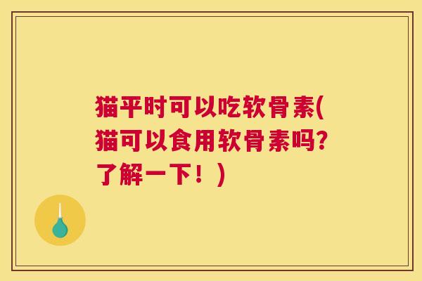 猫平时可以吃软骨素(猫可以食用软骨素吗？了解一下！)