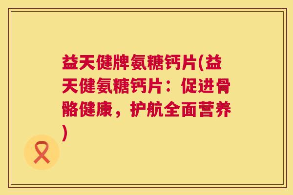 益天健牌氨糖钙片(益天健氨糖钙片：促进骨骼健康，护航全面营养)
