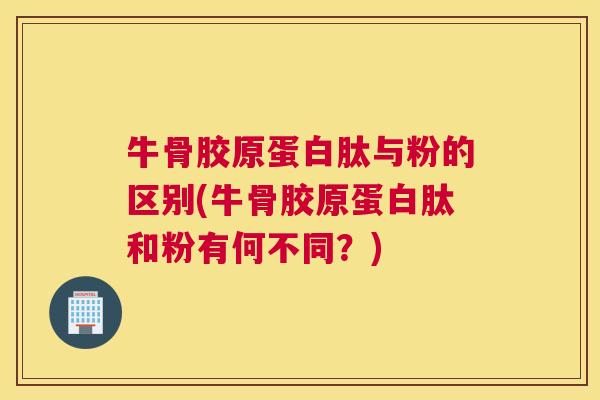 牛骨胶原蛋白肽与粉的区别(牛骨胶原蛋白肽和粉有何不同？)