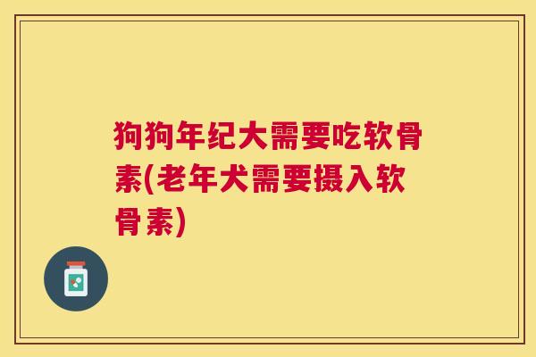 狗狗年纪大需要吃软骨素(老年犬需要摄入软骨素)