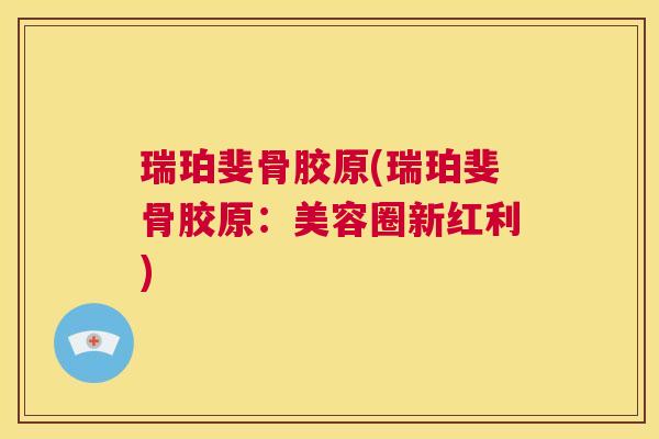 瑞珀斐骨胶原(瑞珀斐骨胶原：美容圈新红利)