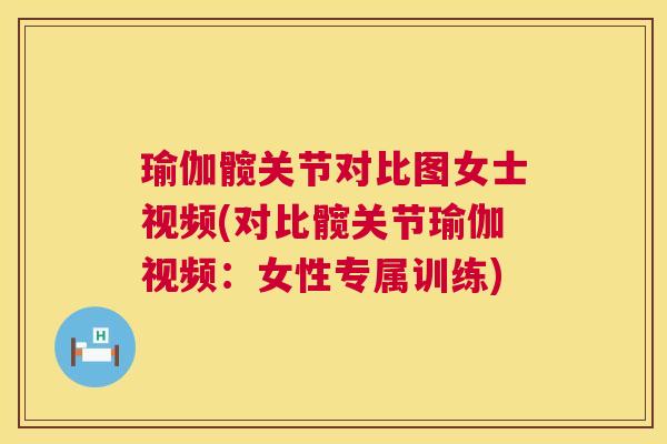 瑜伽髋关节对比图女士视频(对比髋关节瑜伽视频：女性专属训练)