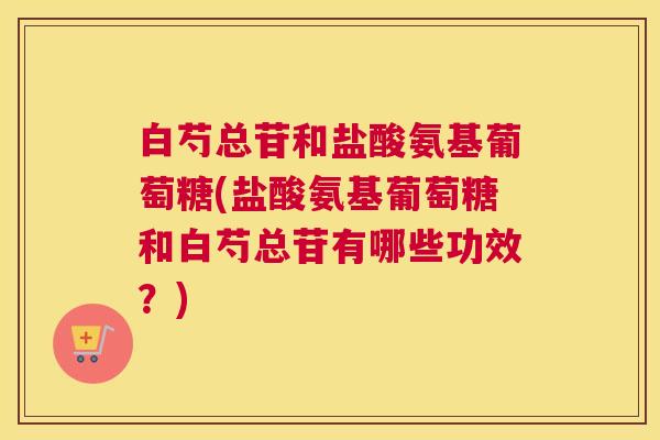 白芍总苷和盐酸氨基葡萄糖(盐酸氨基葡萄糖和白芍总苷有哪些功效？)