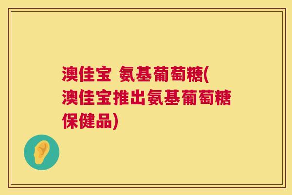 澳佳宝 氨基葡萄糖(澳佳宝推出氨基葡萄糖保健品)