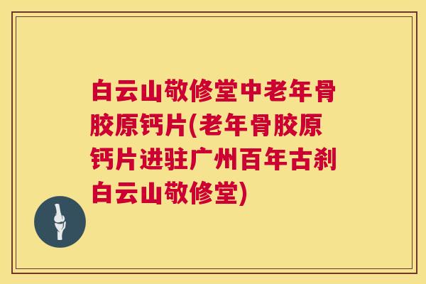 白云山敬修堂中老年骨胶原钙片(老年骨胶原钙片进驻广州百年古刹白云山敬修堂)