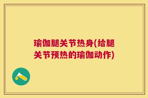 瑜伽腿关节热身(给腿关节预热的瑜伽动作)