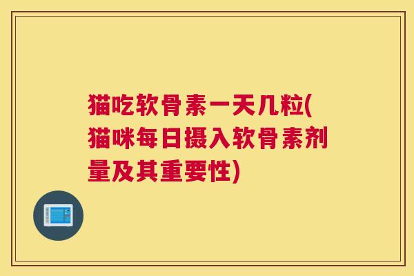 猫吃软骨素一天几粒(猫咪每日摄入软骨素剂量及其重要性)