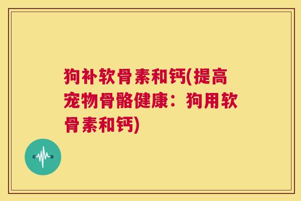 狗补软骨素和钙(提高宠物骨骼健康：狗用软骨素和钙)