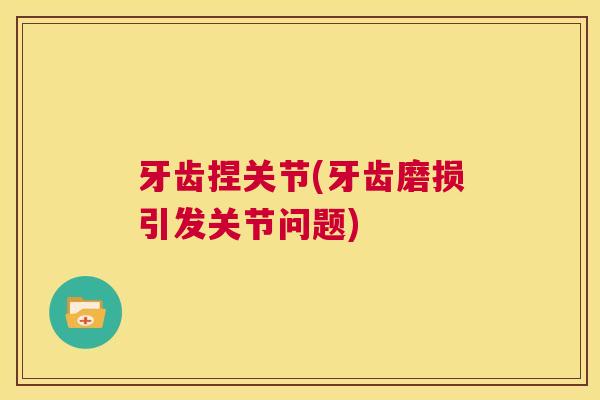 牙齿捏关节(牙齿磨损引发关节问题)