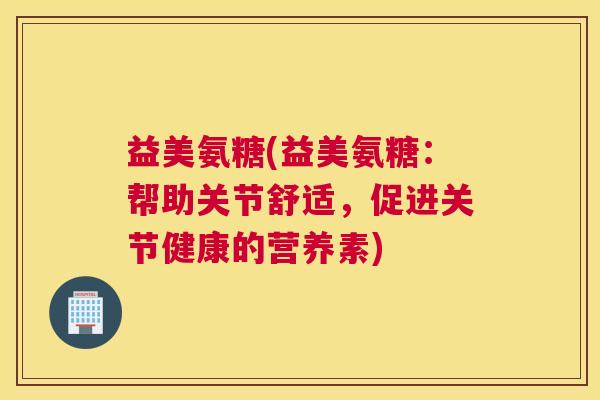 益美氨糖(益美氨糖：帮助关节舒适，促进关节健康的营养素)