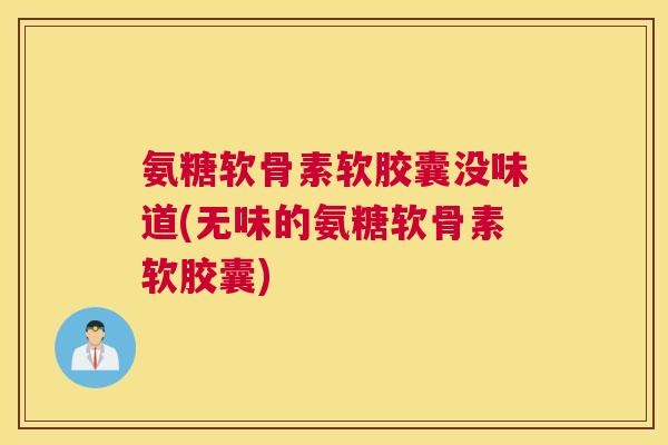 氨糖软骨素软胶囊没味道(无味的氨糖软骨素软胶囊)