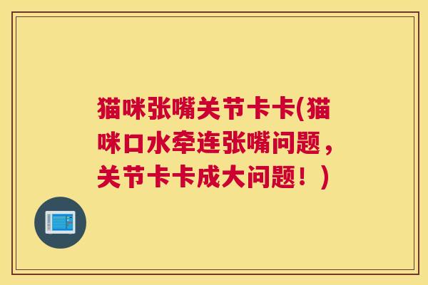 猫咪张嘴关节卡卡(猫咪口水牵连张嘴问题，关节卡卡成大问题！)