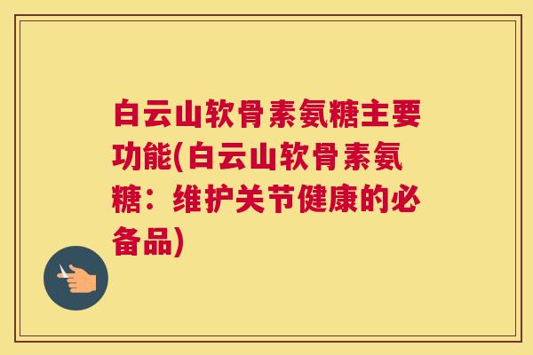 白云山软骨素氨糖主要功能(白云山软骨素氨糖：维护关节健康的必备品)