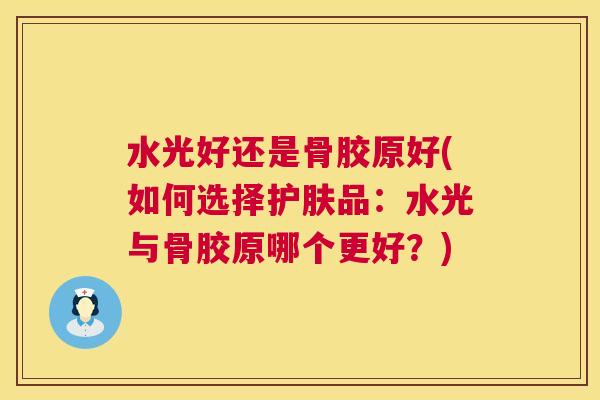 水光好还是骨胶原好(如何选择护肤品：水光与骨胶原哪个更好？)