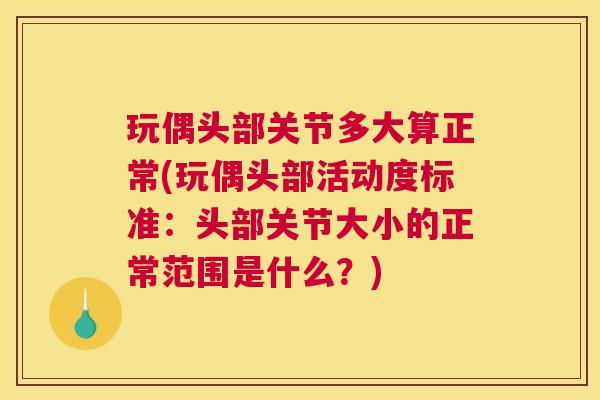 玩偶头部关节多大算正常(玩偶头部活动度标准：头部关节大小的正常范围是什么？)