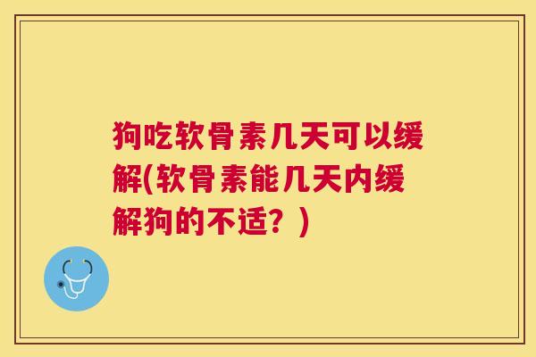 狗吃软骨素几天可以缓解(软骨素能几天内缓解狗的不适？)