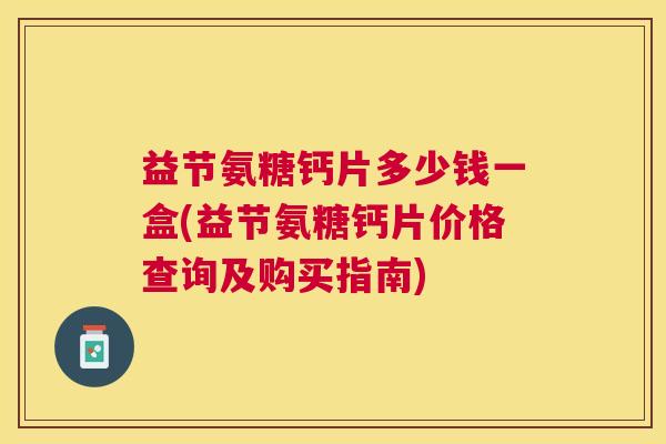 益节氨糖钙片多少钱一盒(益节氨糖钙片价格查询及购买指南)