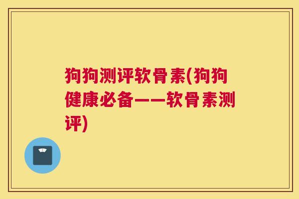 狗狗测评软骨素(狗狗健康必备——软骨素测评)