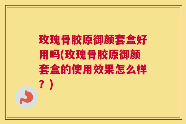 玫瑰骨胶原御颜套盒好用吗(玫瑰骨胶原御颜套盒的使用效果怎么样？)