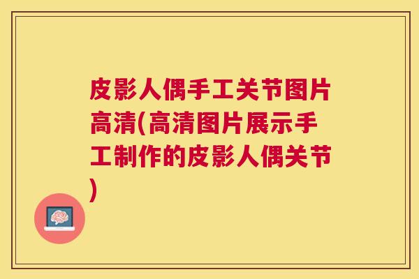 皮影人偶手工关节图片高清(高清图片展示手工制作的皮影人偶关节)