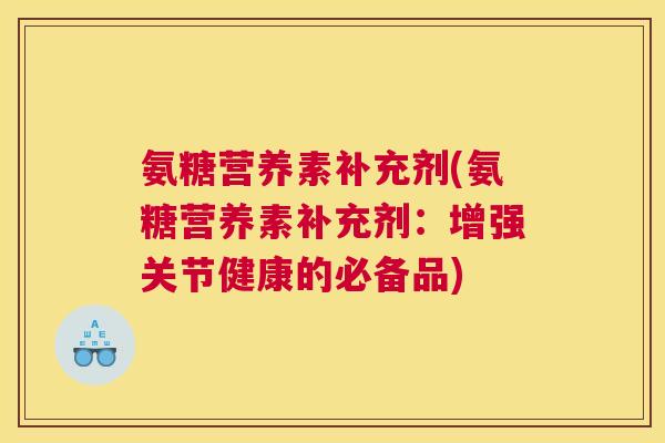 氨糖营养素补充剂(氨糖营养素补充剂：增强关节健康的必备品)
