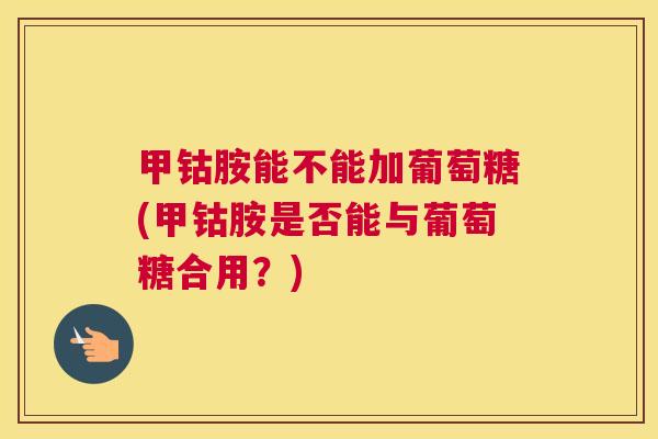 甲钴胺能不能加葡萄糖(甲钴胺是否能与葡萄糖合用？)