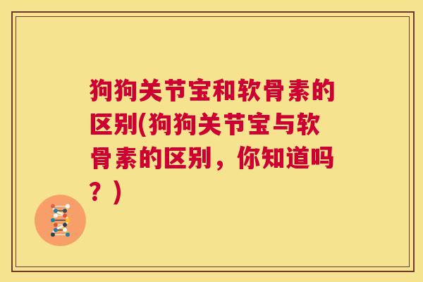 狗狗关节宝和软骨素的区别(狗狗关节宝与软骨素的区别，你知道吗？)