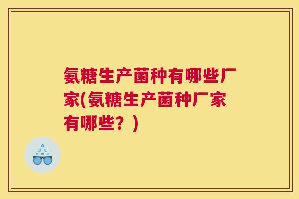 氨糖生产菌种有哪些厂家(氨糖生产菌种厂家有哪些？)